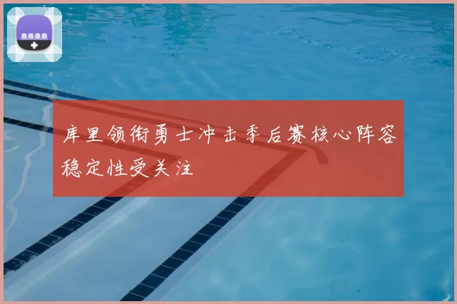 库里领衔勇士冲击季后赛核心阵容稳定性受关注