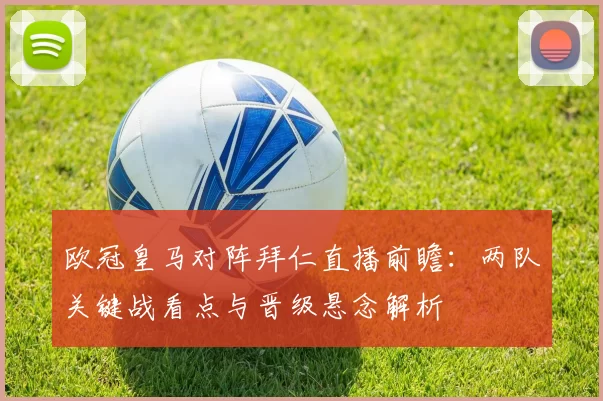 欧冠皇马对阵拜仁直播前瞻：两队关键战看点与晋级悬念解析