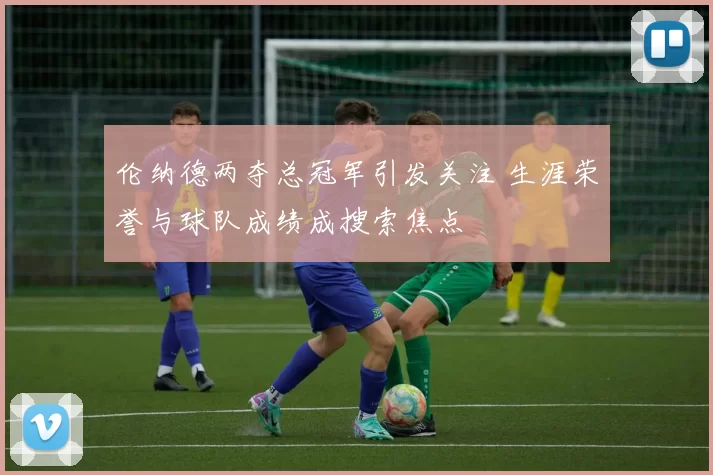 伦纳德两夺总冠军引发关注 生涯荣誉与球队成绩成搜索焦点